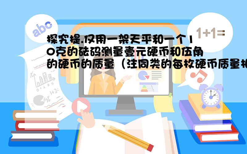 探究提.仅用一架天平和一个10克的砝码测量壹元硬币和伍角的硬币的质量（注同类的每枚硬币质量相同）以下