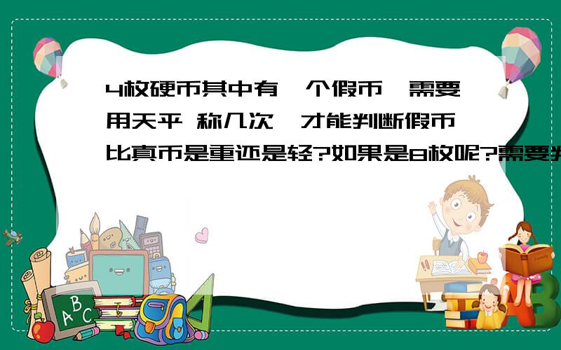 4枚硬币其中有一个假币,需要用天平 称几次,才能判断假币比真币是重还是轻?如果是8枚呢?需要判断几次