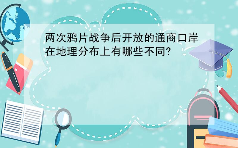 两次鸦片战争后开放的通商口岸在地理分布上有哪些不同?