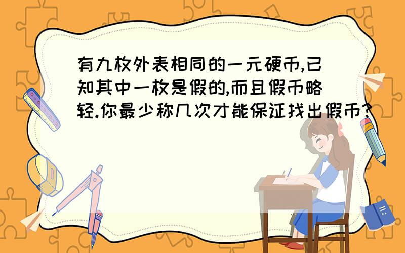 有九枚外表相同的一元硬币,已知其中一枚是假的,而且假币略轻.你最少称几次才能保证找出假币?