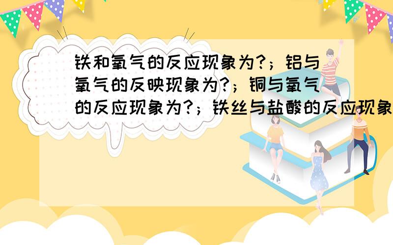 铁和氧气的反应现象为?；铝与氧气的反映现象为?；铜与氧气的反应现象为?；铁丝与盐酸的反应现象为?铝丝与盐酸的反应现象为?；铜丝与盐酸不反应铁与硫酸铜的反应现象为?,实验结论为?