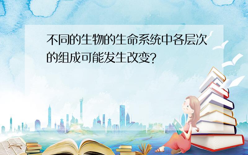 不同的生物的生命系统中各层次的组成可能发生改变?