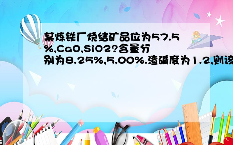 某炼铁厂烧结矿品位为57.5%,CaO,SiO2?含量分别为8.25%,5.00%.渣碱度为1.2,则该烧结矿扣有效CaO品位为( ).