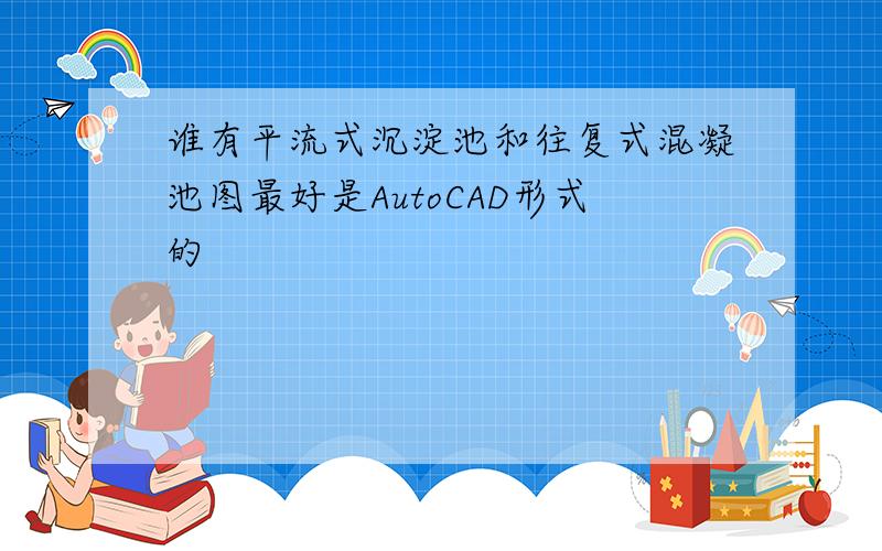 谁有平流式沉淀池和往复式混凝池图最好是AutoCAD形式的