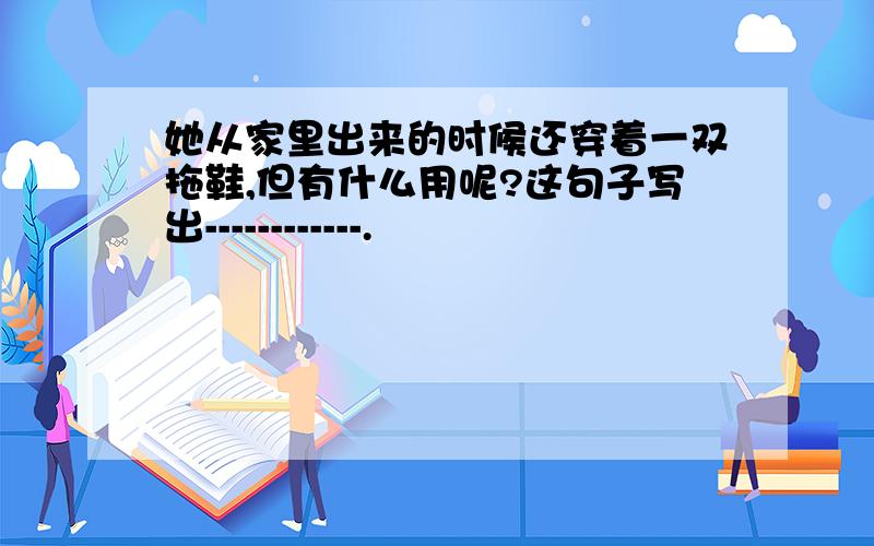 她从家里出来的时候还穿着一双拖鞋,但有什么用呢?这句子写出------------.