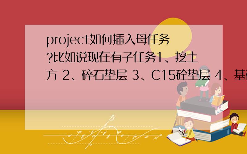 project如何插入母任务?比如说现在有子任务1、挖土方 2、碎石垫层 3、C15砼垫层 4、基础 我现在要插母任project如何插入母任务?比如说现在有子任务1、挖土方 2、碎石垫层 3、C15砼垫层 4、基础