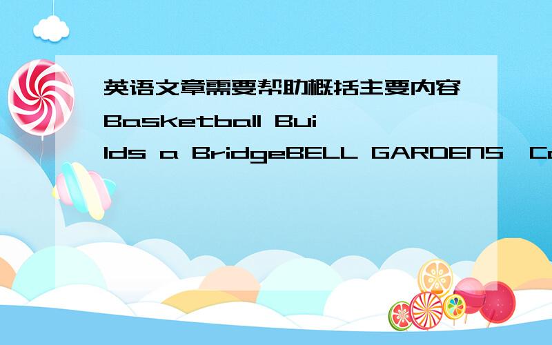 英语文章需要帮助概括主要内容Basketball Builds a BridgeBELL GARDENS,California.Kobe Bryant can control a basketball game.He plays guard for the Los Angeles Lakers.Now,he has a relationship with China.Bryant admires China.China has goodwi