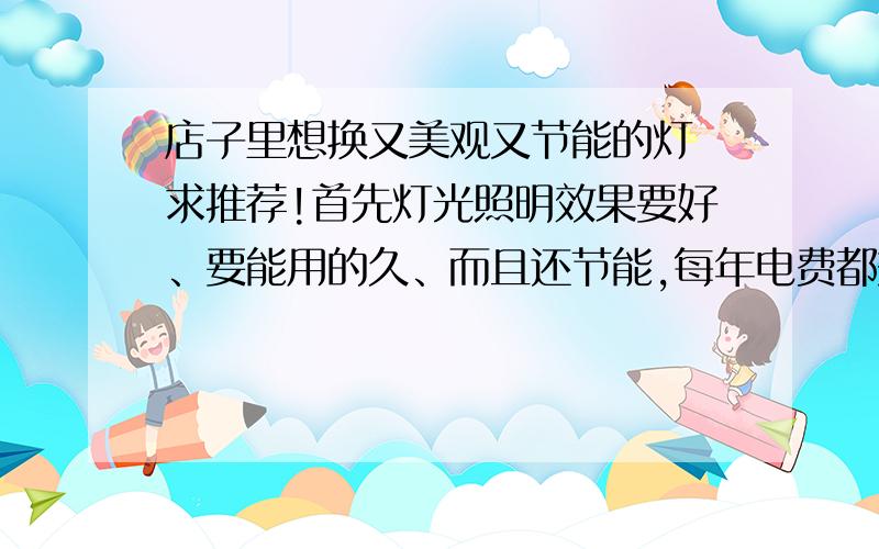 店子里想换又美观又节能的灯 求推荐!首先灯光照明效果要好、要能用的久、而且还节能,每年电费都交个没完.