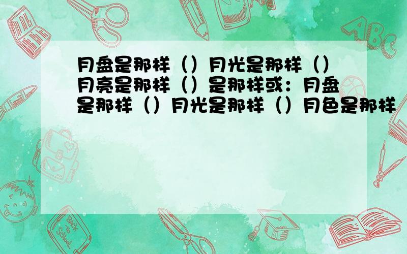 月盘是那样（）月光是那样（）月亮是那样（）是那样或：月盘是那样（）月光是那样（）月色是那样（）