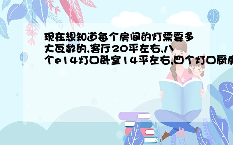 现在想知道每个房间的灯需要多大瓦数的,客厅20平左右,八个e14灯口卧室14平左右,四个灯口厨房11平左右,两个灯口,都该选多大的瓦数啊?