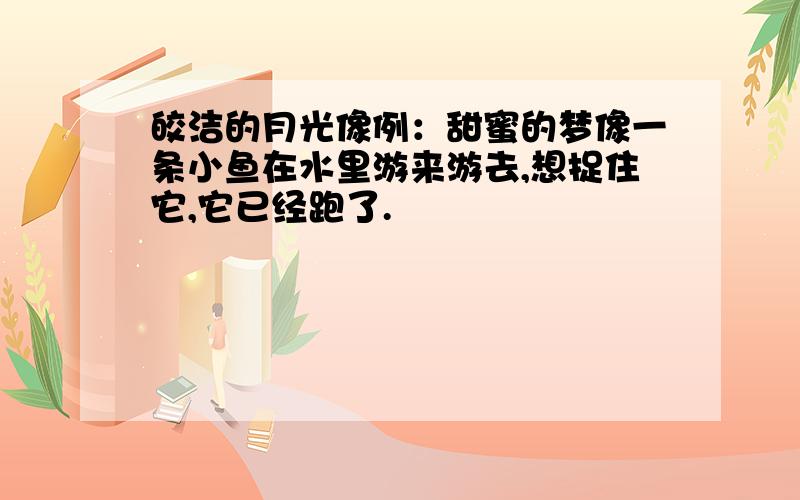 皎洁的月光像例：甜蜜的梦像一条小鱼在水里游来游去,想捉住它,它已经跑了.