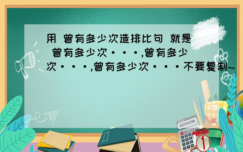 用 曾有多少次造排比句 就是 曾有多少次···,曾有多少次···,曾有多少次···不要复制~