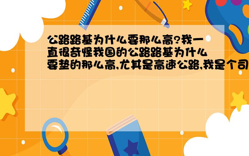 公路路基为什么要那么高?我一直很奇怪我国的公路路基为什么要垫的那么高,尤其是高速公路,我是个司机每次我上高速看见那么高的路基我的天哪,从哪种路基飞下去非死即残.每当看见有车