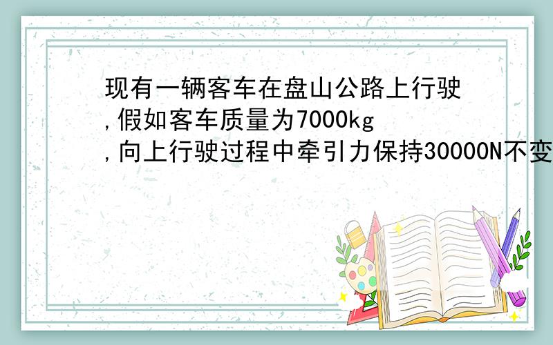 现有一辆客车在盘山公路上行驶,假如客车质量为7000kg,向上行驶过程中牵引力保持30000N不变.行驶了2000m的路程时,客车的海拔增加了300m.在此期间,求：（1）牵引力做的功.（2）牵引力克服重力