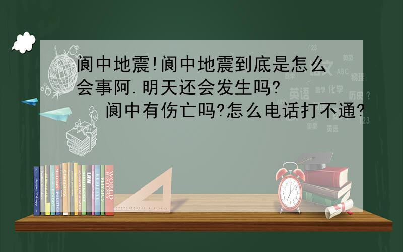 阆中地震!阆中地震到底是怎么会事阿.明天还会发生吗?     阆中有伤亡吗?怎么电话打不通?        谁能快点告诉我阿!  我老家阆中的 很急家里人!  谢谢!