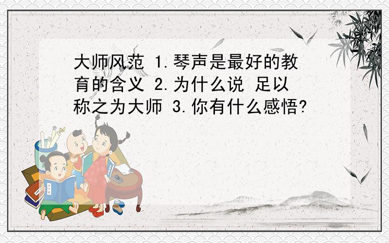 大师风范 1.琴声是最好的教育的含义 2.为什么说 足以称之为大师 3.你有什么感悟?