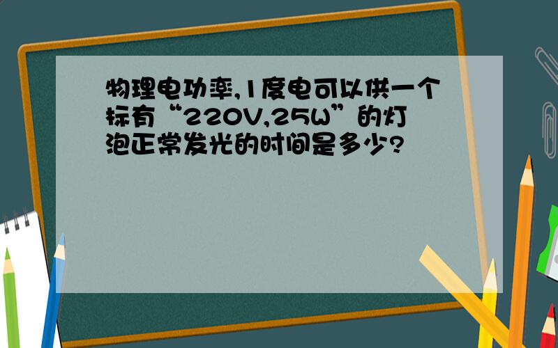 物理电功率,1度电可以供一个标有“220V,25W”的灯泡正常发光的时间是多少?