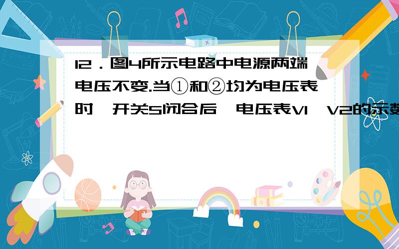 12．图4所示电路中电源两端电压不变.当①和②均为电压表时,开关S闭合后,电压表V1、V2的示数之比为7∶12简便方法