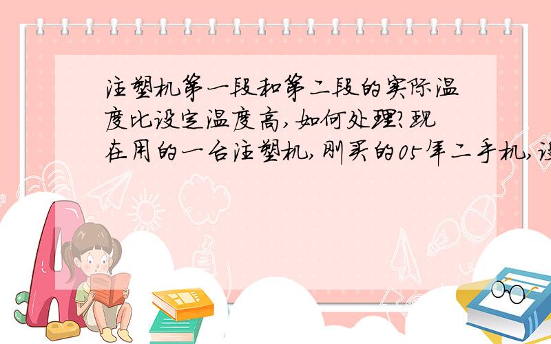 注塑机第一段和第二段的实际温度比设定温度高,如何处理?现在用的一台注塑机,刚买的05年二手机,设定的稳度是170度左右,但工作一段时间后,第一段和第二段的实际温度就变成200度左右,第三