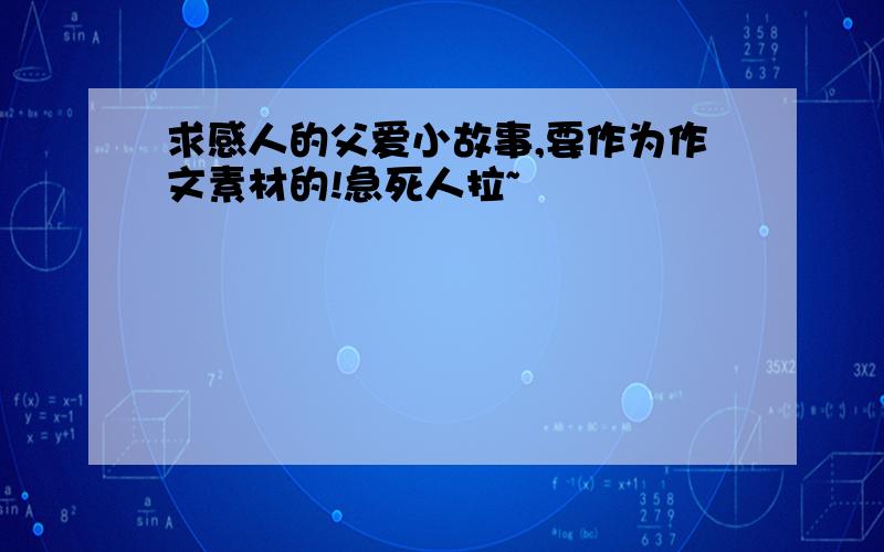 求感人的父爱小故事,要作为作文素材的!急死人拉~