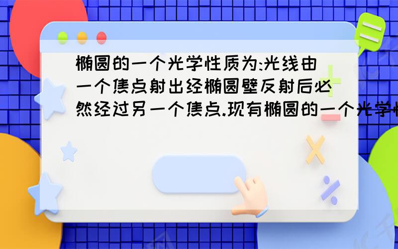 椭圆的一个光学性质为:光线由一个焦点射出经椭圆壁反射后必然经过另一个焦点.现有椭圆的一个光学性质为:光线由一个焦点射出经椭圆壁反射后必然经过另一个焦点.现有一个椭圆形的台球