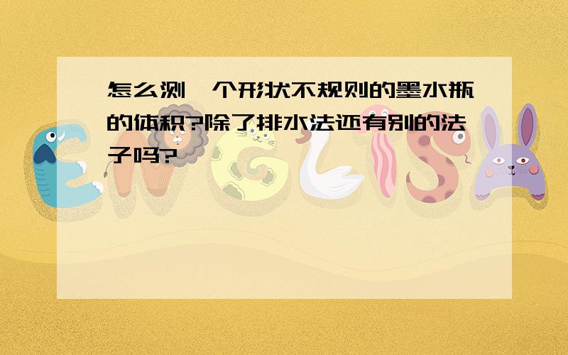 怎么测一个形状不规则的墨水瓶的体积?除了排水法还有别的法子吗?