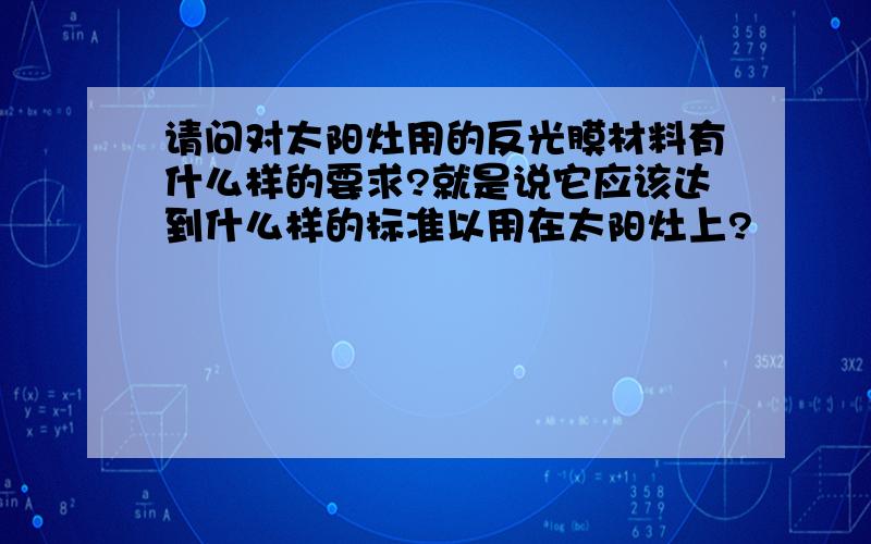 请问对太阳灶用的反光膜材料有什么样的要求?就是说它应该达到什么样的标准以用在太阳灶上?