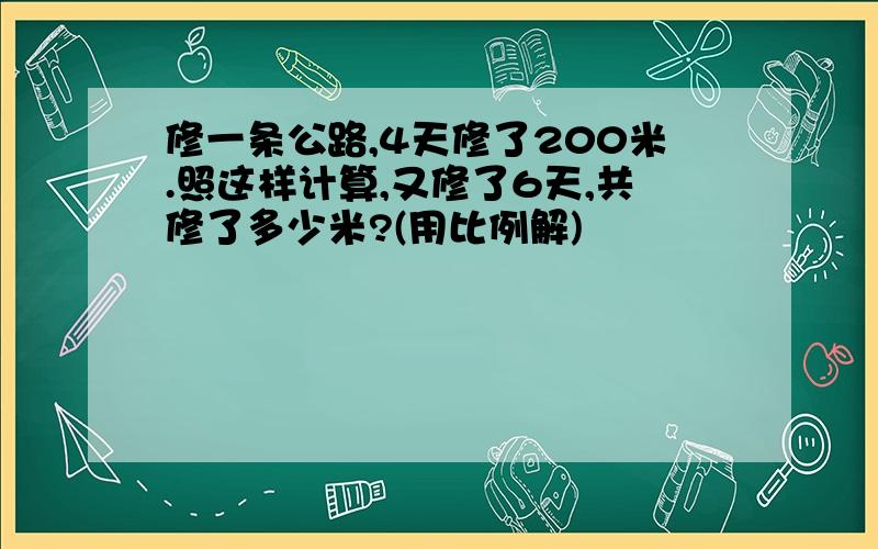 修一条公路,4天修了200米.照这样计算,又修了6天,共修了多少米?(用比例解)