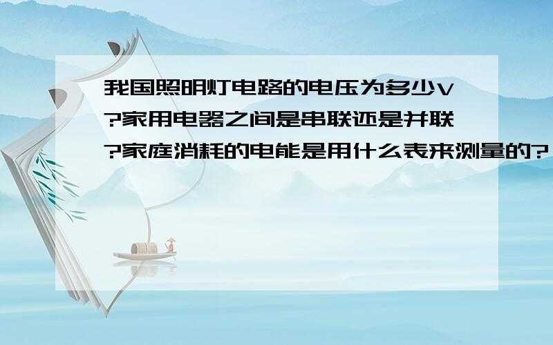 我国照明灯电路的电压为多少V?家用电器之间是串联还是并联?家庭消耗的电能是用什么表来测量的?