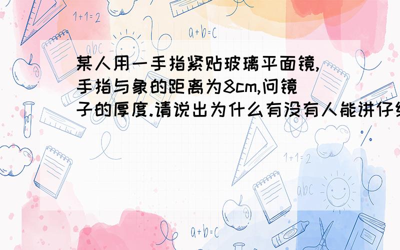 某人用一手指紧贴玻璃平面镜,手指与象的距离为8cm,问镜子的厚度.请说出为什么有没有人能讲仔细些啊