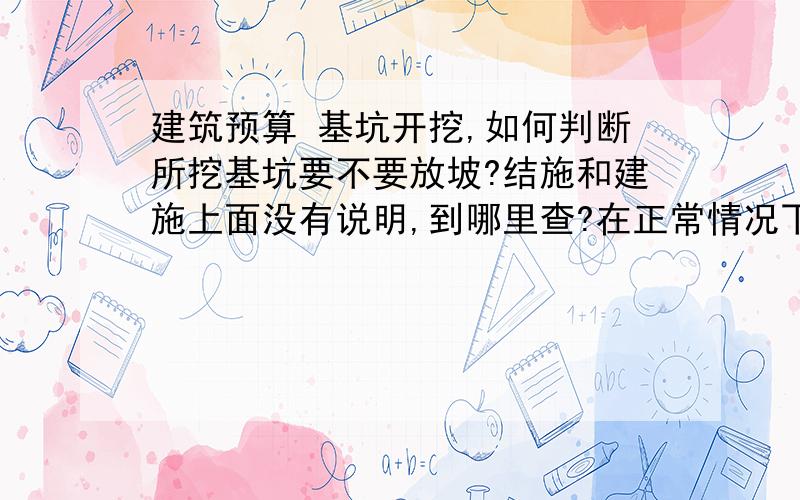 建筑预算 基坑开挖,如何判断所挖基坑要不要放坡?结施和建施上面没有说明,到哪里查?在正常情况下,基坑、基槽需不需要放坡,是在何处（建施、结施、施工组织设计……）说明的?补充一：