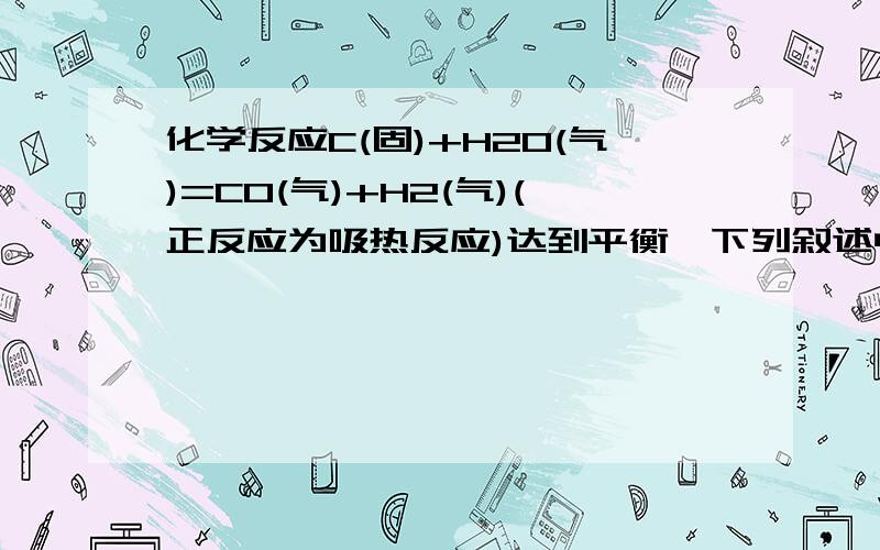 化学反应C(固)+H2O(气)=CO(气)+H2(气)(正反应为吸热反应)达到平衡,下列叙述中正确的是()A.升高温度,正反应速率增大,逆反应速率减小,平衡向正反应方向移动B.加入固体炭,平衡向正反应方向移动C.