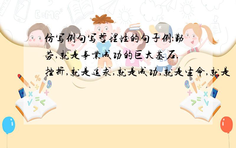 仿写例句写哲理性的句子例：勤劳,就是事业成功的巨大基石.挫折,就是追求,就是成功,就是生命,就是