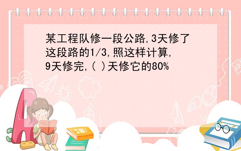 某工程队修一段公路,3天修了这段路的1/3,照这样计算,9天修完,( )天修它的80%