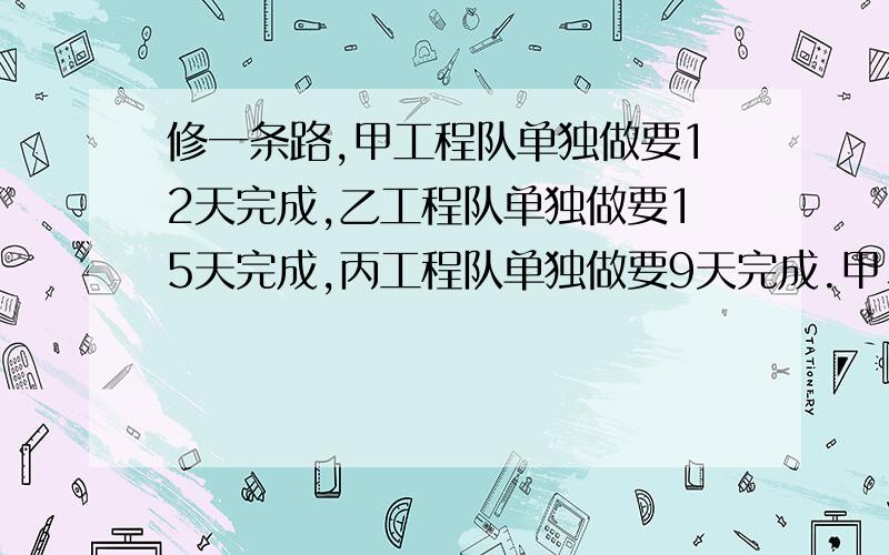 修一条路,甲工程队单独做要12天完成,乙工程队单独做要15天完成,丙工程队单独做要9天完成.甲、乙、丙队谁做得快?甲乙合做一天能做几分之几?乙丙合作一天能做几分之几?甲乙丙合作,3天能