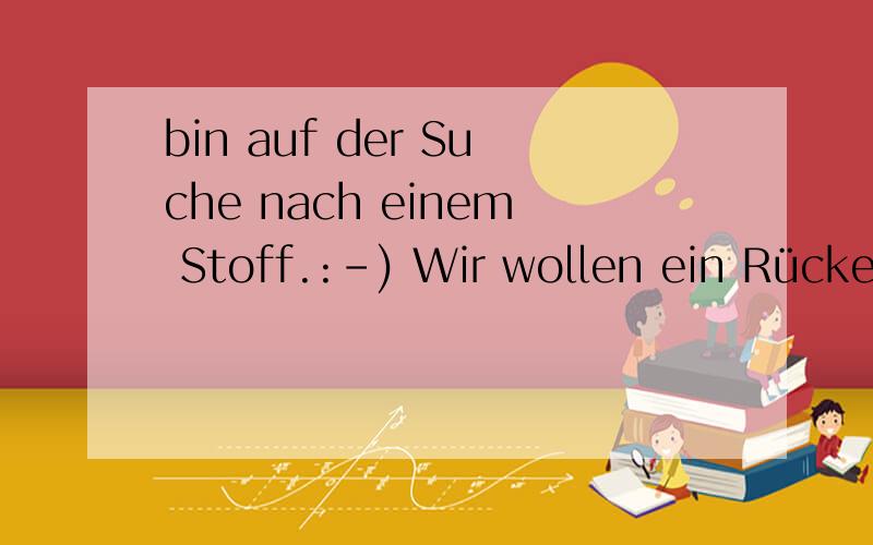 bin auf der Suche nach einem Stoff.:-) Wir wollen ein Rückenteil für unsere Bank in der Essecke basteln.Die Bank ist 1,50m lang; zum befestigen brauchen wir ca.2 - 3 cm; der Schaumstoff soll 10 dick sein und 40 cm breit; d.h.ich bräuchte den S