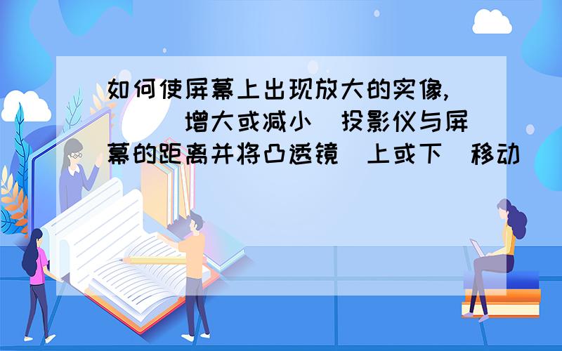 如何使屏幕上出现放大的实像,__(增大或减小)投影仪与屏幕的距离并将凸透镜(上或下)移动