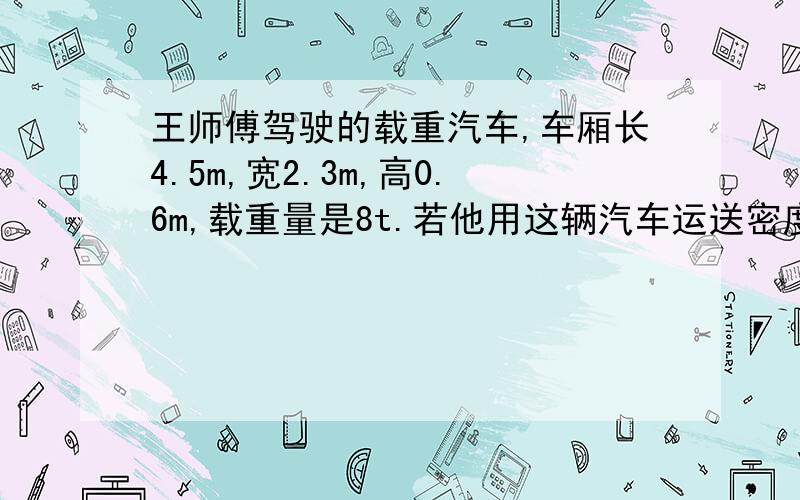 王师傅驾驶的载重汽车,车厢长4.5m,宽2.3m,高0.6m,载重量是8t.若他用这辆汽车运送密度为2.0×10³kg/m³的砖,砖能不能装满车厢