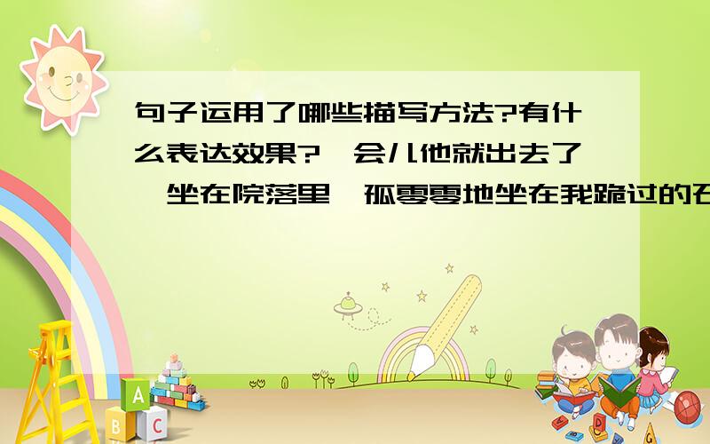 句子运用了哪些描写方法?有什么表达效果?一会儿他就出去了,坐在院落里,孤零零地坐在我跪过的石板地上的一张凳子上,望着天空,让夜露潮润着,直到我又睡了一觉起床小解,父亲还在那儿静