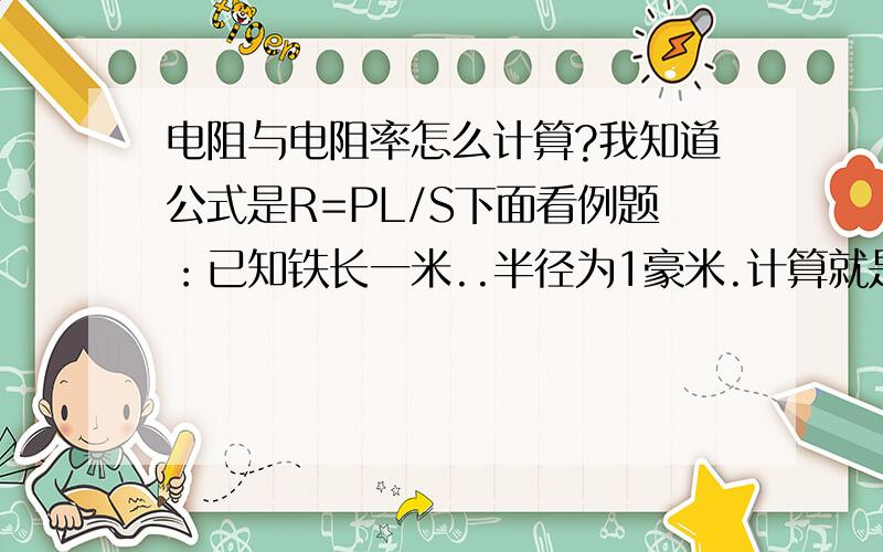 电阻与电阻率怎么计算?我知道公式是R=PL/S下面看例题：已知铁长一米..半径为1豪米.计算就是R=9.78 ×10-8 x1/3.14R=3.11x10-8欧这样对么?还有这个电阻率咋回事有的是1.0x10-8...横截面积要不是转换成