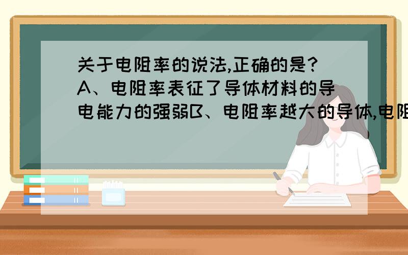 关于电阻率的说法,正确的是?A、电阻率表征了导体材料的导电能力的强弱B、电阻率越大的导体,电阻越大C、电阻率与导体的长度有关D、电阻率与导体的横截面积有关正确不?