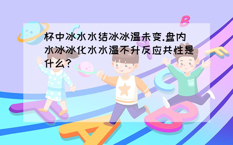 杯中冰水水结冰冰温未变.盘内水冰冰化水水温不升反应共性是什么?