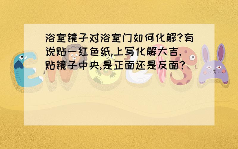 浴室镜子对浴室门如何化解?有说贴一红色纸,上写化解大吉,贴镜子中央,是正面还是反面?