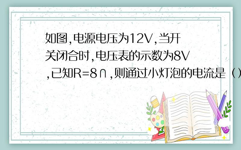 如图,电源电压为12V,当开关闭合时,电压表的示数为8V,已知R=8∩,则通过小灯泡的电流是（）A,电阻R是（）∩∩=欧姆