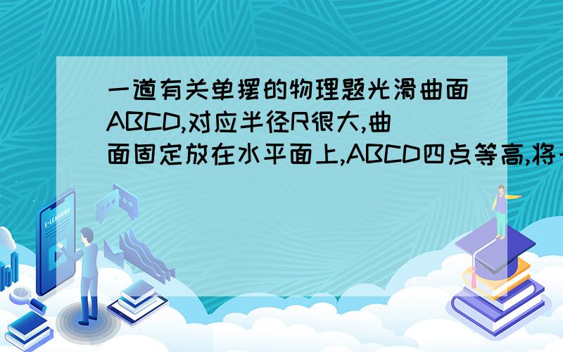 一道有关单摆的物理题光滑曲面ABCD,对应半径R很大,曲面固定放在水平面上,ABCD四点等高,将一个小球从A以初速度沿AB 方向射入,若AB长为L,欲使小球与B角碰撞,初速度应满足什么条件