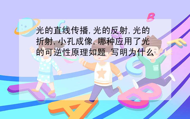 光的直线传播,光的反射,光的折射,小孔成像,哪种应用了光的可逆性原理如题 写明为什么