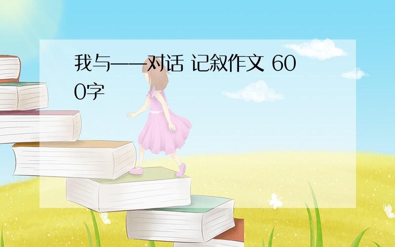 我与——对话 记叙作文 600字