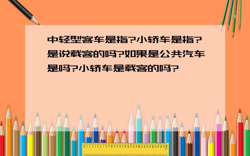 中轻型客车是指?小轿车是指?是说载客的吗?如果是公共汽车是吗?小轿车是载客的吗?