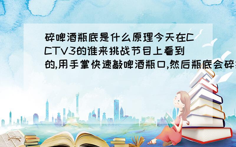 碎啤酒瓶底是什么原理今天在CCTV3的谁来挑战节目上看到的,用手掌快速敲啤酒瓶口,然后瓶底会碎掉,是什么原理?