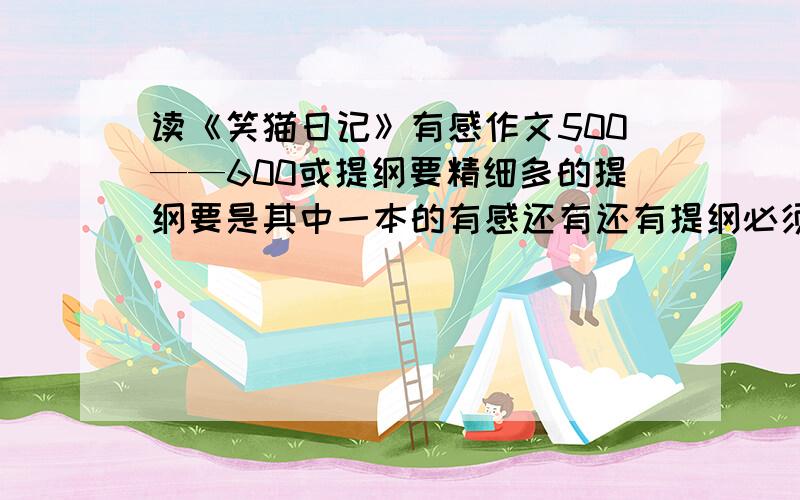 读《笑猫日记》有感作文500——600或提纲要精细多的提纲要是其中一本的有感还有还有提纲必须有那一本的提纲.快我喜欢《笑猫日记》特别《能闻出孩子味儿的乌龟》这是一个百年一遇的盛